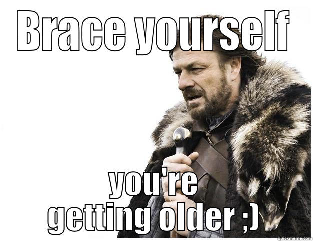 BRACE YOURSELF YOU'RE GETTING OLDER ;) Imminent Ned