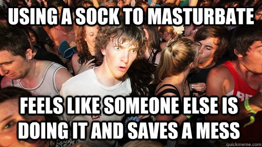 Using a sock to masturbate Feels like someone else is doing it AND saves a mess  Sudden Clarity Clarence