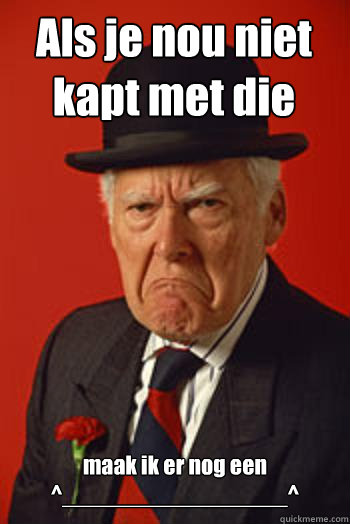 Als je nou niet kapt met die meme's maak ik er nog een ^_________________^   Pissed old guy