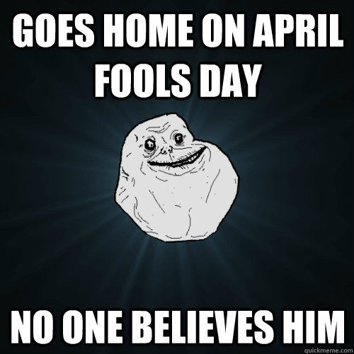 goes home on april fools day no one believes him  Forever Alone