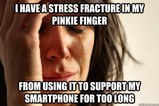 I have a stress fracture in my pinkie finger From using it to support my smartphone for too long  First World Problems