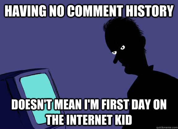 having no comment history doesn't mean I'm First Day on the Internet Kid - having no comment history doesn't mean I'm First Day on the Internet Kid  Reddit Lurker