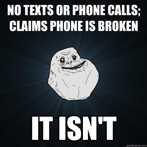 No texts or phone calls;
Claims phone is broken It isn't - No texts or phone calls;
Claims phone is broken It isn't  Forever Alone