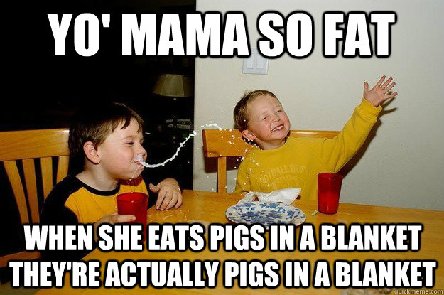yo' mama so fat when she eats pigs in a blanket they're actually pigs in a blanket  yo mama is so fat