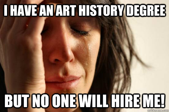 i have an art history degree but no one will hire me! - i have an art history degree but no one will hire me!  First World Problems