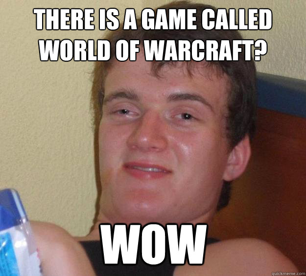 There is a game called world of warcraft? WoW  10 Guy