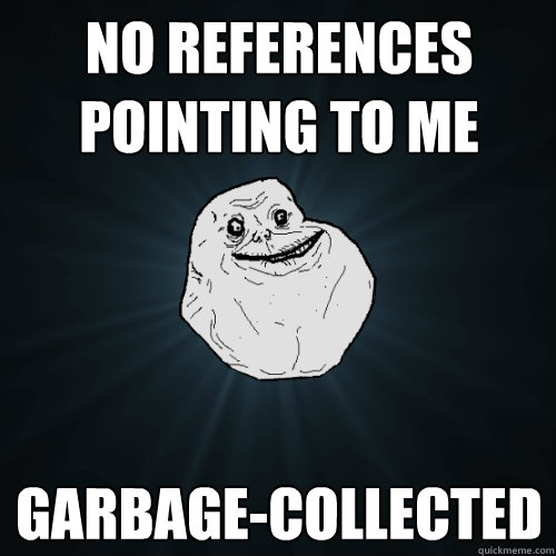 no references pointing to me garbage-collected  Forever Alone
