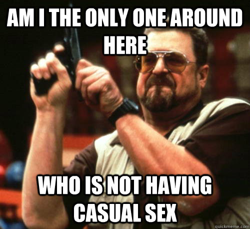 Am i the only one around here Who is not having casual sex  Am I The Only One Around Here