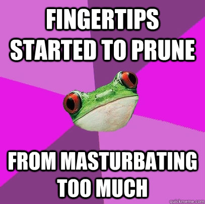 fingertips started to prune from masturbating too much  Foul Bachelorette Frog