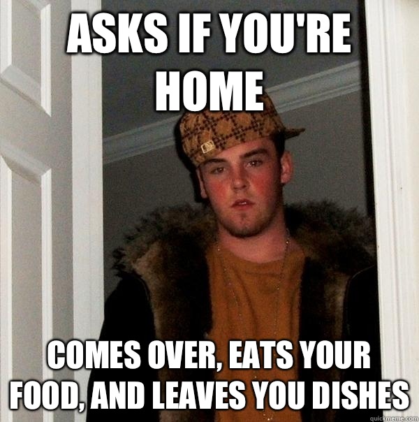 Asks if you're home Comes over, eats your food, and leaves you dishes  Scumbag Steve