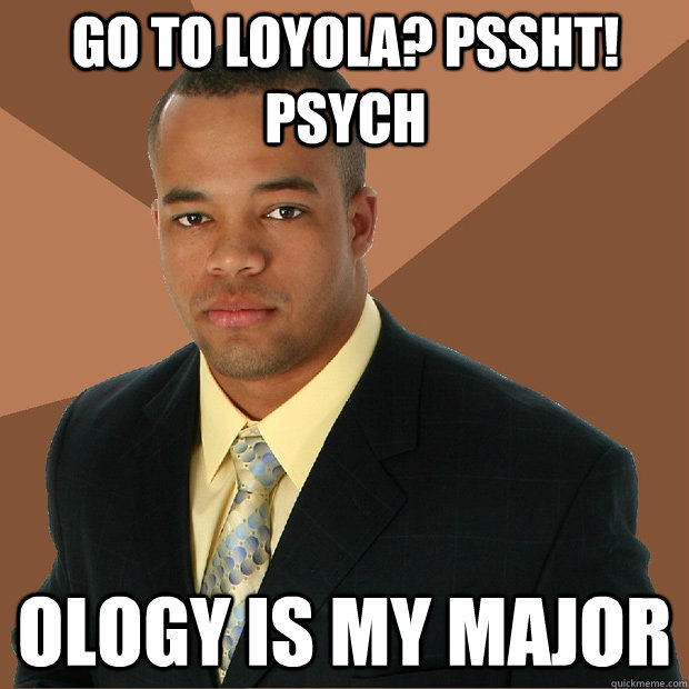 Go to Loyola? Pssht! PSYCH ology is my major  Successful Black Man