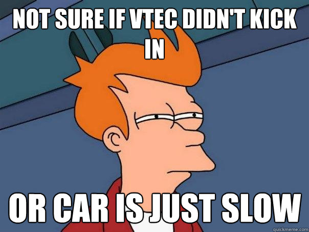 Not sure if Vtec didn't kick in Or car is just slow  Futurama Fry