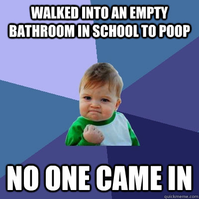 walked into an empty bathroom in school to poop no one came in  Success Kid