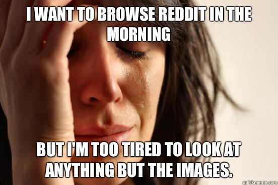 I want to browse reddit in the morning But I'm too tired to look at anything but the images.  First World Problems