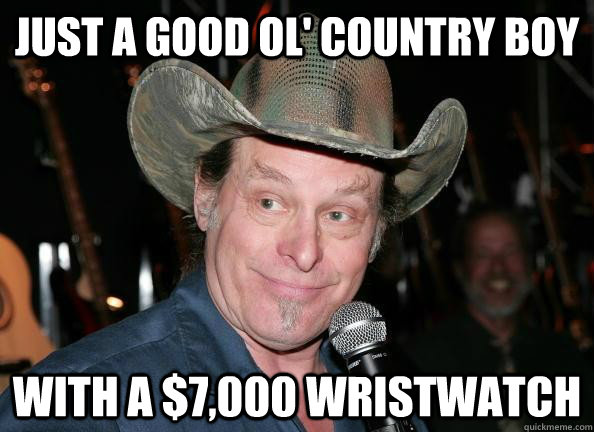 Just a good ol' country boy With a $7,000 wristwatch   Scumbag Ted Nugent