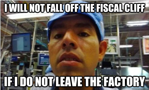 I WILL NOT FALL OFF THE FISCAL CLIFF IF I DO NOT LEAVE THE FACTORY - I WILL NOT FALL OFF THE FISCAL CLIFF IF I DO NOT LEAVE THE FACTORY  Confused Carlos