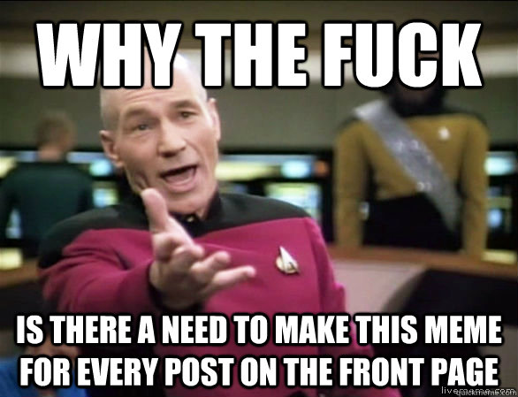 why the fuck is there a need to make this meme for every post on the front page  Annoyed Picard HD