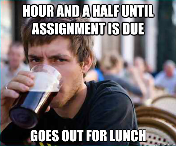 Hour and a half until assignment is due goes out for lunch  Lazy College Senior