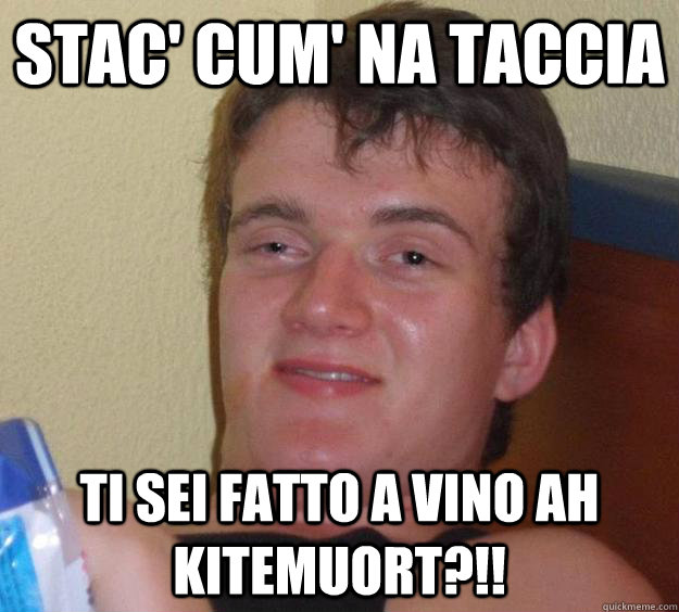 STAC' CUM' NA TACCIA TI SEI FATTO A VINO AH KITEMUORT?!! - STAC' CUM' NA TACCIA TI SEI FATTO A VINO AH KITEMUORT?!!  10 Guy