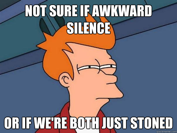 not sure if awkward silence Or if we're both just stoned  Futurama Fry