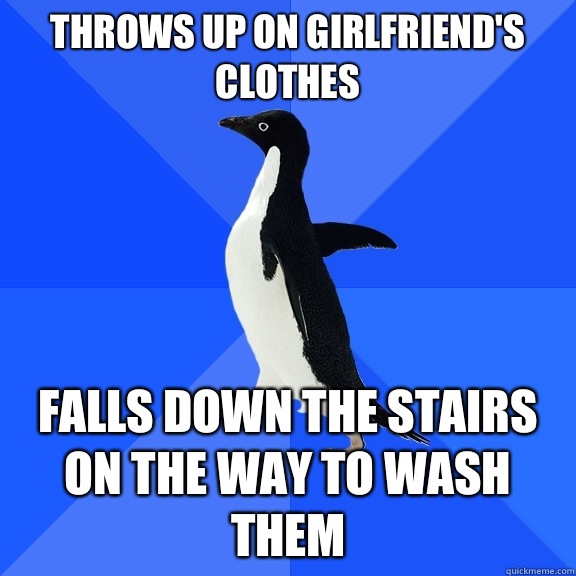 Throws up on girlfriend's clothes Falls down the stairs on the way to wash them  Socially Awkward Penguin