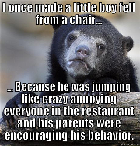I ONCE MADE A LITTLE BOY FELL FROM A CHAIR... ... BECAUSE HE WAS JUMPING LIKE CRAZY ANNOYING EVERYONE IN THE RESTAURANT AND HIS PARENTS WERE ENCOURAGING HIS BEHAVIOR. Confession Bear