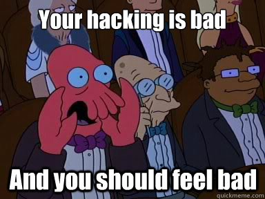Your hacking is bad And you should feel bad  X is bad and you should feel bad