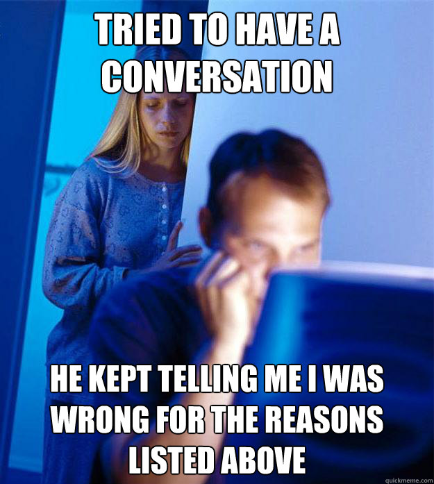 Tried to have a conversation He kept telling me I was wrong for the reasons listed above  Redditors Wife