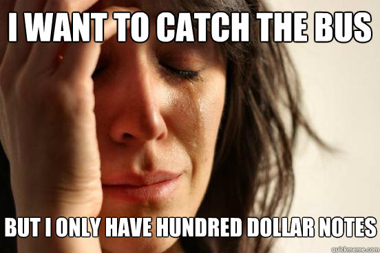 I want to catch the bus but i only have hundred dollar notes  First World Problems