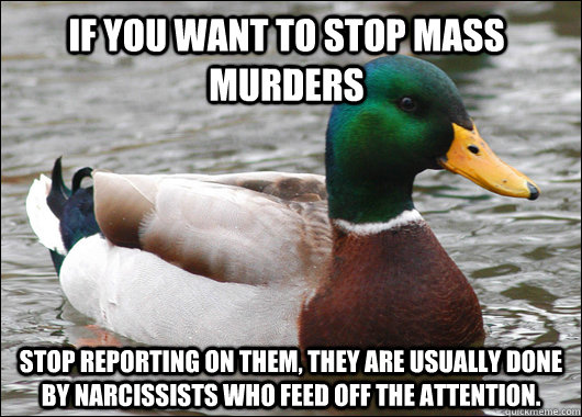 If you want to stop mass murders stop reporting on them, they are usually done by narcissists who feed off the attention.  Actual Advice Mallard