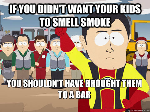 If you didn't want your kids to smell smoke you shouldn't have brought them to a bar  Captain Hindsight
