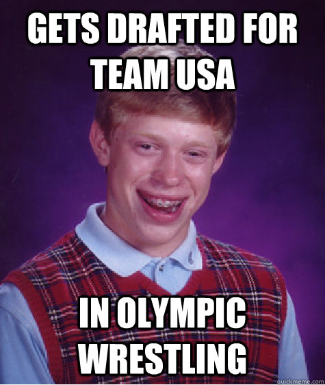 Gets drafted for Team USA IN OLYMPIC  WRESTLING  Bad Luck Brian