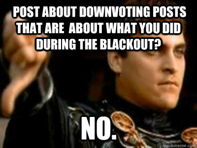  post about downvoting posts that are  about what you did during the blackout? NO.  Downvoting Roman