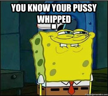 You know your pussy whipped   Spongebob