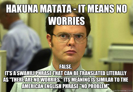 Hakuna Matata - it means no worries False. 
it's a Swahili phrase that can be translated literally as 