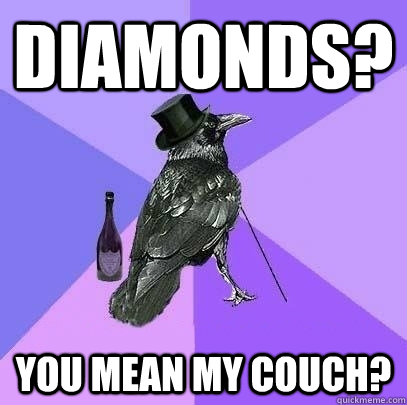 Diamonds? You mean my couch?  Rich Raven