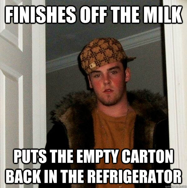 finishes off the milk puts the empty carton back in the refrigerator - finishes off the milk puts the empty carton back in the refrigerator  Scumbag Steve