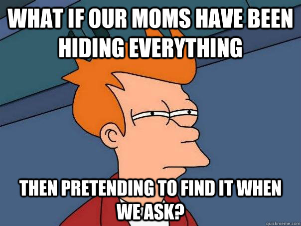 what if our moms have been hiding everything then pretending to find it when we ask? - what if our moms have been hiding everything then pretending to find it when we ask?  Futurama Fry