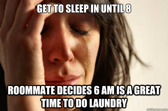 Get to sleep in until 8 Roommate decides 6 am is a great time to do laundry  First World Problems