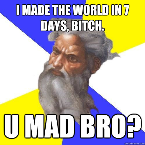 I made the world in 7 days, bitch. U mad bro?   Advice God