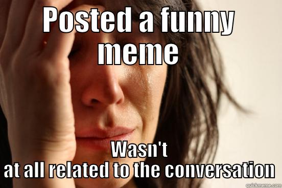 POSTED A FUNNY MEME WASN'T AT ALL RELATED TO THE CONVERSATION First World Problems