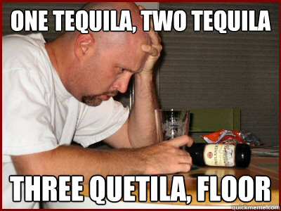 One tequila, two tequila three quetila, floor  