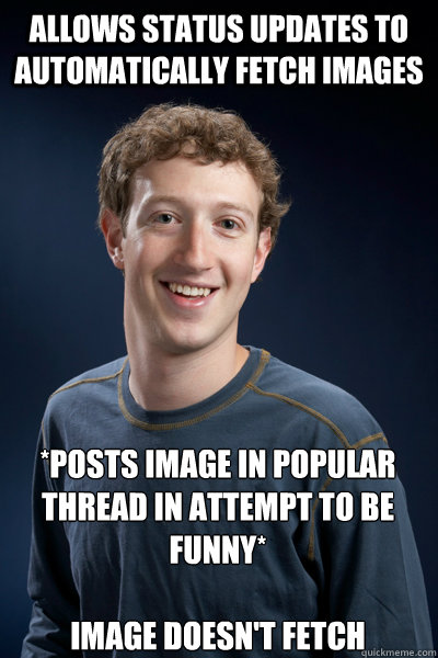 Allows status updates to automatically fetch images *Posts image in popular thread in attempt to be funny* 

Image doesn't fetch - Allows status updates to automatically fetch images *Posts image in popular thread in attempt to be funny* 

Image doesn't fetch  Scumbag Zuckerberg