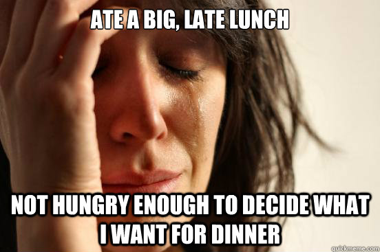 Ate a big, late lunch not hungry enough to decide what I want for dinner  First World Problems