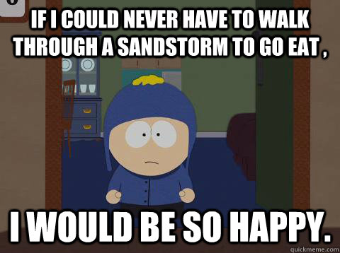 If i could never have to walk through a sandstorm to go eat , i would be so happy.  Craig would be so happy
