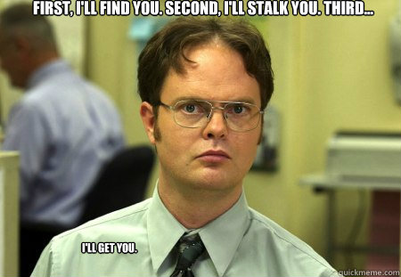 first, I'll find you. Second, i'll stalk you. Third...  I'll get you.  Schrute