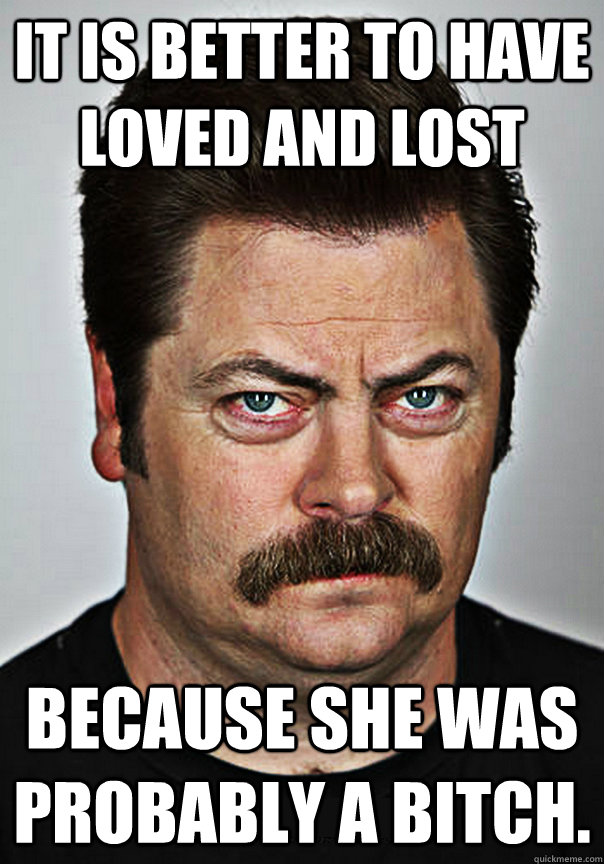 It is better to have loved and lost because she was probably a bitch.  