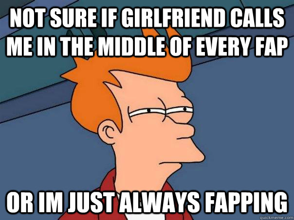 Not sure if girlfriend calls me in the middle of every fap or im just always fapping - Not sure if girlfriend calls me in the middle of every fap or im just always fapping  Futurama Fry