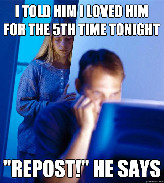 I told him i loved him for the 5th time tonight 