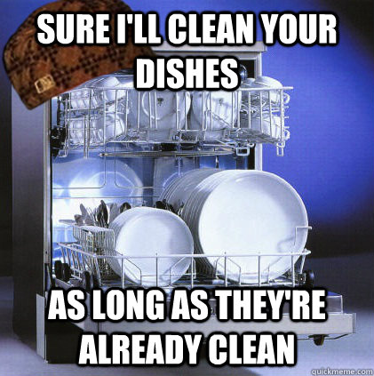 Sure I'll clean your dishes As long as they're already clean - Sure I'll clean your dishes As long as they're already clean  Scumbag Dishwasher